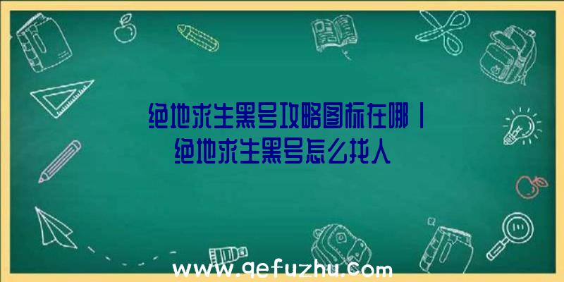 「绝地求生黑号攻略图标在哪」|绝地求生黑号怎么找人